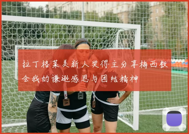 拉丁格莱美新人奖得主分享梅西教会我的谦逊感恩与团结精神