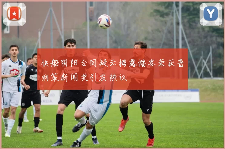 快船阴阳合同疑云揭露播客荣获普利策新闻奖引发热议