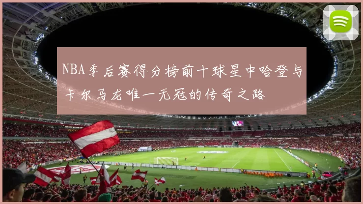 NBA季后赛得分榜前十球星中哈登与卡尔马龙唯一无冠的传奇之路