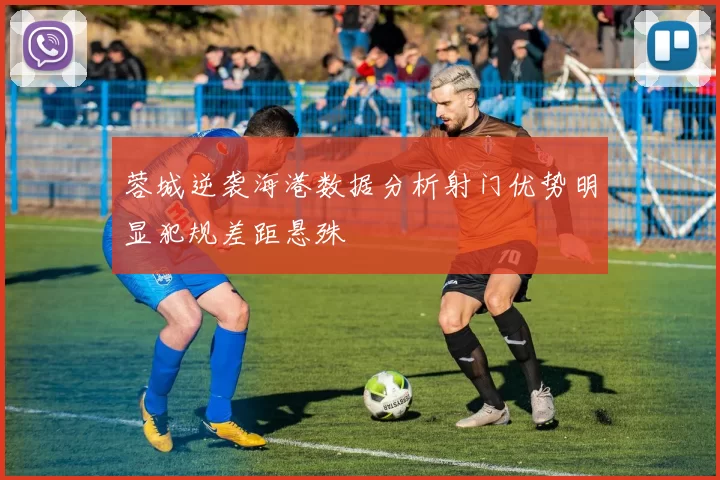 蓉城逆袭海港数据分析射门优势明显犯规差距悬殊