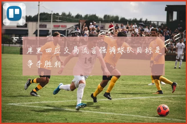 库里回应交易流言强调球队目标是争夺胜利