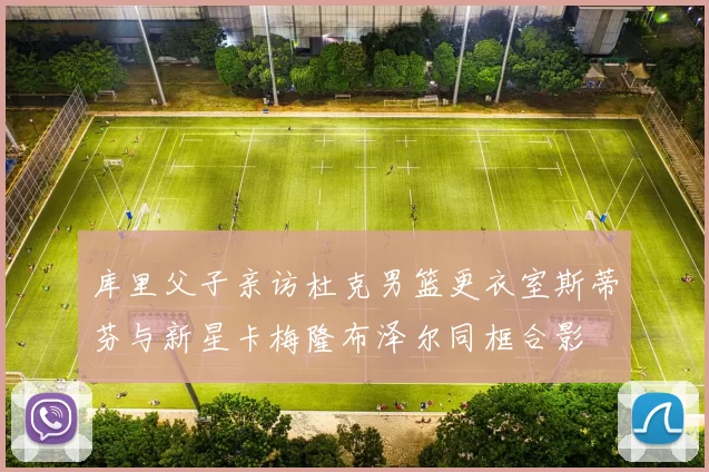 库里父子亲访杜克男篮更衣室斯蒂芬与新星卡梅隆布泽尔同框合影