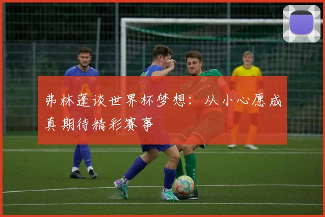 弗林蓬谈世界杯梦想：从小心愿成真期待精彩赛事