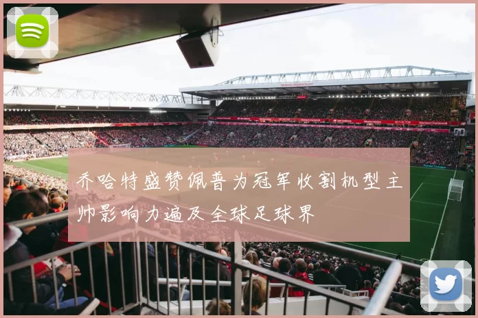 乔哈特盛赞佩普为冠军收割机型主帅影响力遍及全球足球界