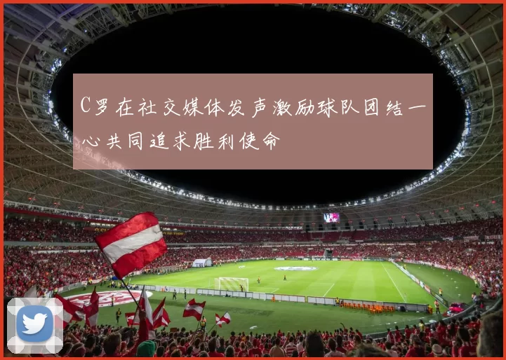 C罗在社交媒体发声激励球队团结一心共同追求胜利使命