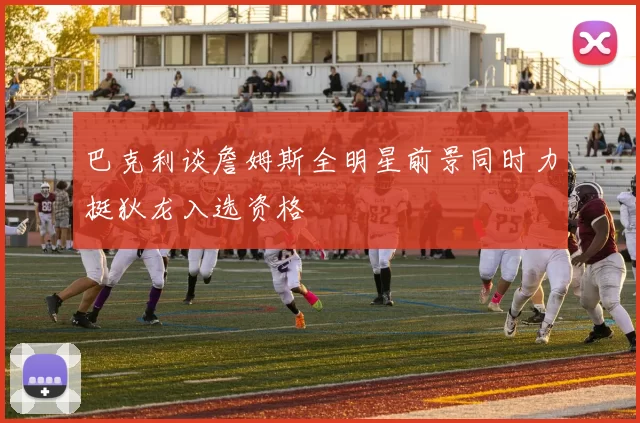 巴克利谈詹姆斯全明星前景同时力挺狄龙入选资格
