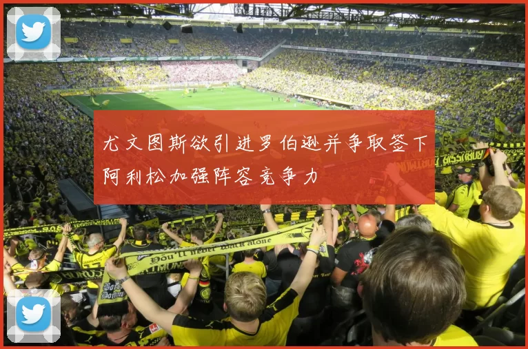 尤文图斯欲引进罗伯逊并争取签下阿利松加强阵容竞争力