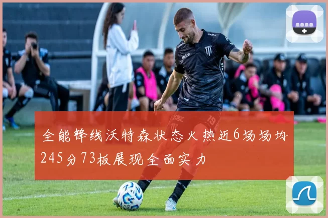 全能锋线沃特森状态火热近6场场均245分73板展现全面实力