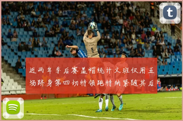 近两年季后赛盖帽统计文班仅用五场跻身第四切特领跑特纳紧随其后