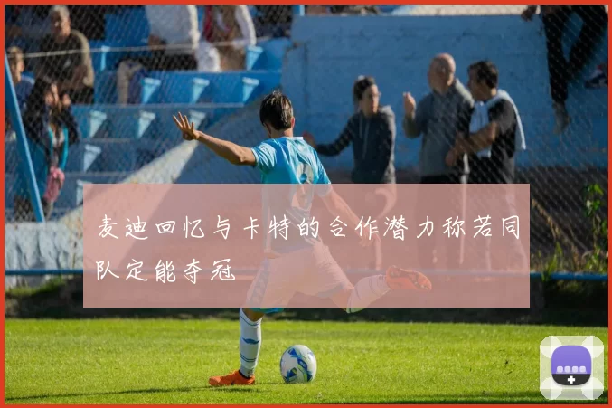 麦迪回忆与卡特的合作潜力称若同队定能夺冠