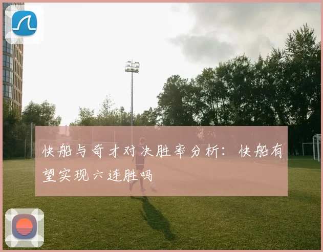 快船与奇才对决胜率分析：快船有望实现六连胜吗