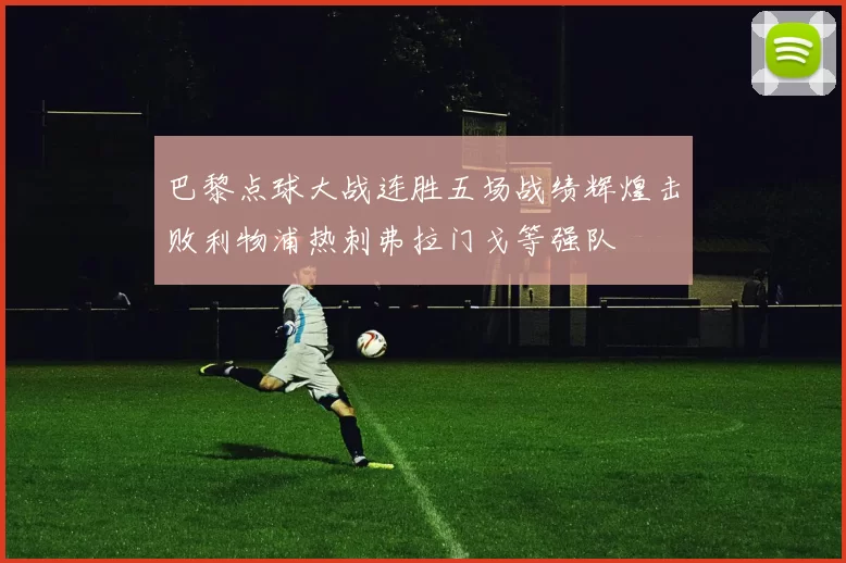 巴黎点球大战连胜五场战绩辉煌击败利物浦热刺弗拉门戈等强队