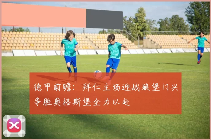 德甲前瞻：拜仁主场迎战狼堡门兴争胜奥格斯堡全力以赴