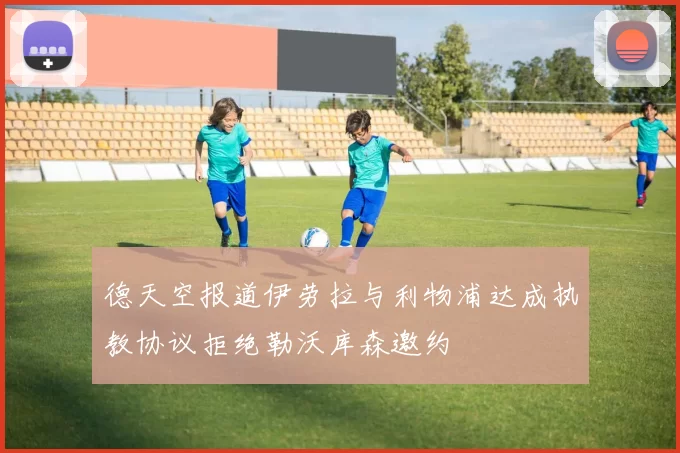 德天空报道伊劳拉与利物浦达成执教协议拒绝勒沃库森邀约